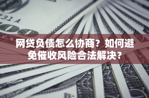 武汉网贷负债怎么协商？如何避免催收风险合法解决？