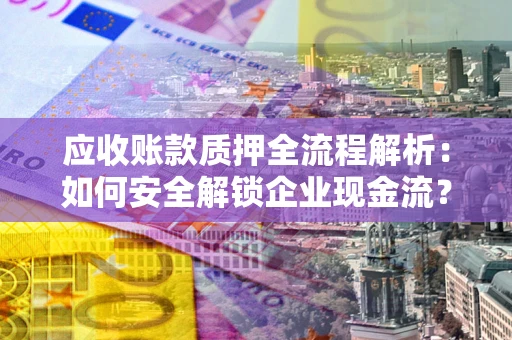 武汉应收账款质押全流程解析：如何安全解锁企业现金流？