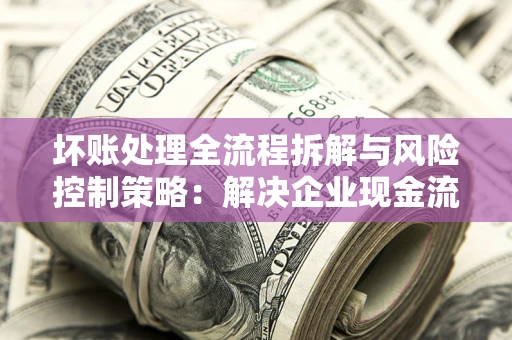 武汉坏账处理全流程拆解与风险控制策略：解决企业现金流顽疾的实战指南