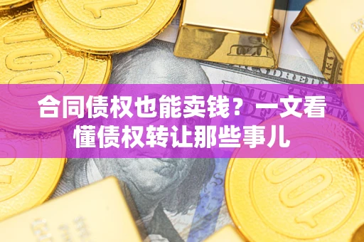 武汉合同债权也能卖钱？一文看懂债权转让那些事儿