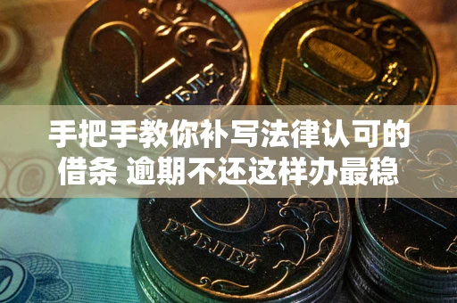 武汉手把手教你补写法律认可的借条 逾期不还这样办最稳妥