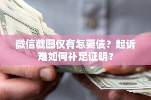 武汉微信截图仅有怎要债？起诉难如何补足证明？