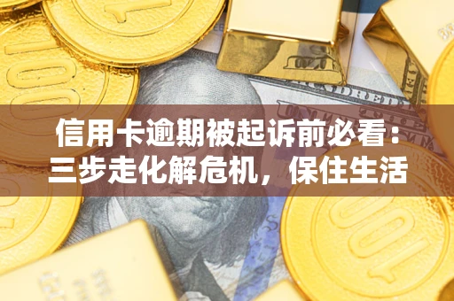 武汉信用卡逾期被起诉前必看：三步走化解危机，保住生活尊严