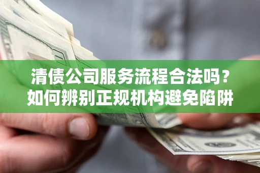 武汉清债公司服务流程合法吗？如何辨别正规机构避免陷阱？