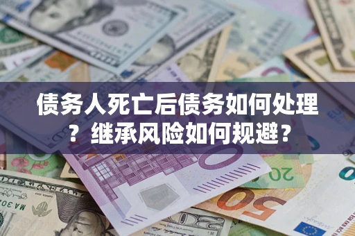 武汉债务人死亡后债务如何处理？继承风险如何规避？