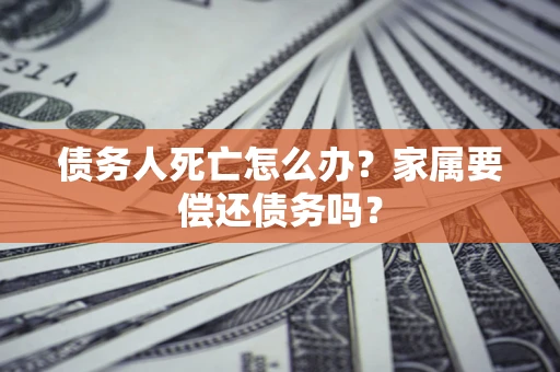 武汉债务人死亡怎么办？家属要偿还债务吗？