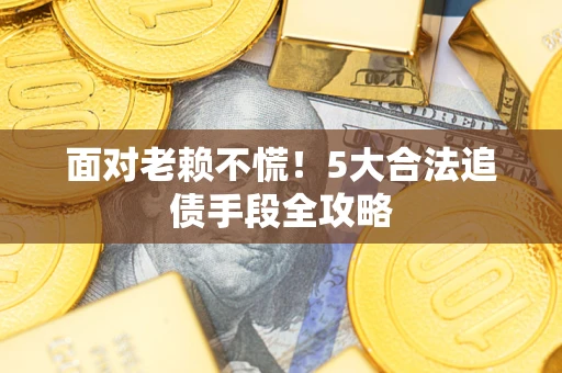 武汉面对老赖不慌！5大合法追债手段全攻略