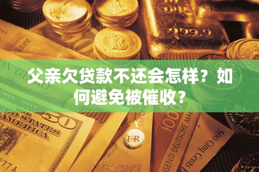 武汉父亲欠贷款不还会怎样？如何避免被催收？