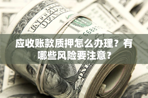 武汉应收账款质押怎么办理？有哪些风险要注意？