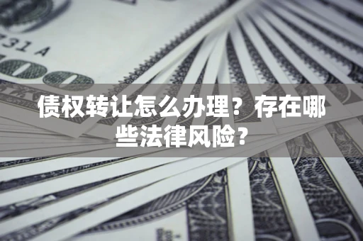 武汉债权转让怎么办理？存在哪些法律风险？