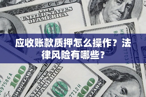 武汉应收账款质押怎么操作？法律风险有哪些？