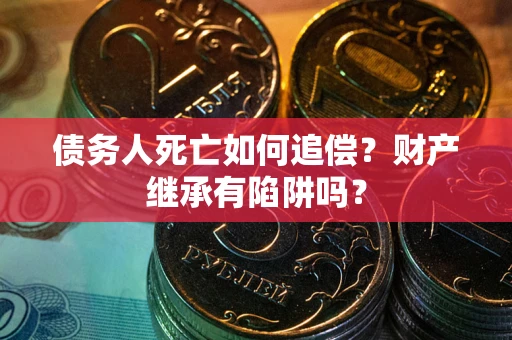 武汉债务人死亡如何追偿？财产继承有陷阱吗？
