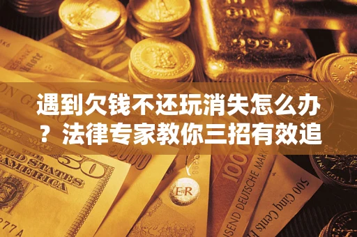 武汉遇到欠钱不还玩消失怎么办？法律专家教你三招有效追债！