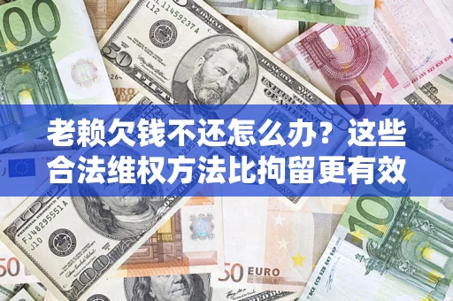武汉老赖欠钱不还怎么办？这些合法维权方法比拘留更有效