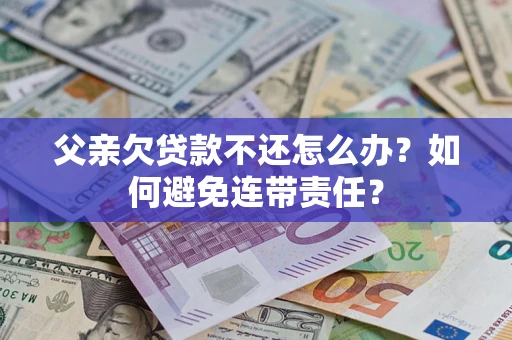 武汉父亲欠贷款不还怎么办？如何避免连带责任？