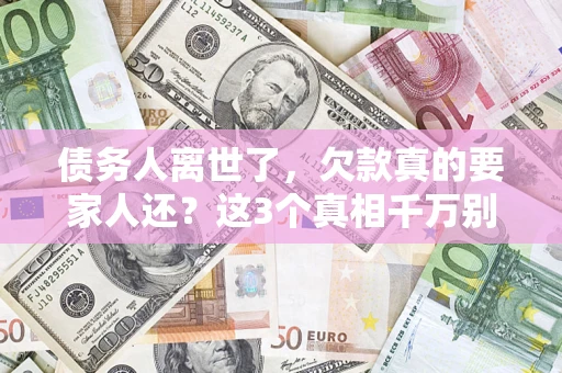 武汉债务人离世了，欠款真的要家人还？这3个真相千万别弄错