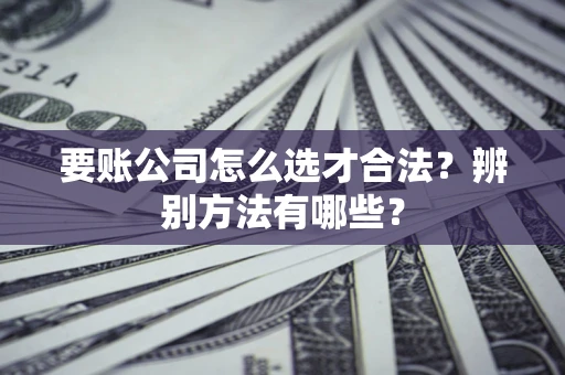 武汉要账公司怎么选才合法？辨别方法有哪些？