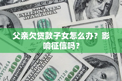 武汉父亲欠贷款子女怎么办？影响征信吗？