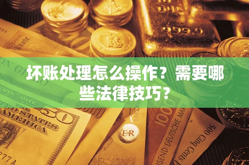 武汉坏账处理怎么操作？需要哪些法律技巧？