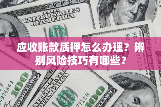 武汉应收账款质押怎么办理？辨别风险技巧有哪些？