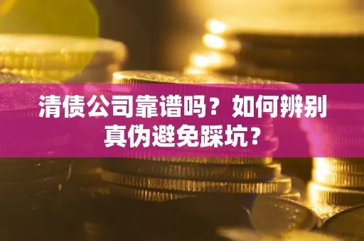 武汉清债公司靠谱吗？如何辨别真伪避免踩坑？