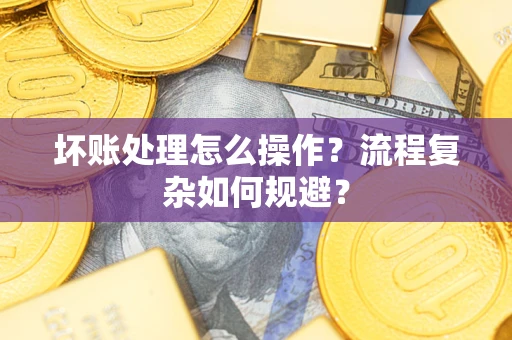武汉坏账处理怎么操作？流程复杂如何规避？