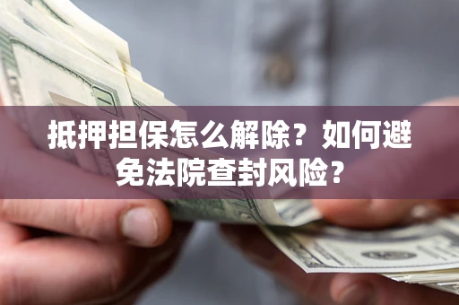 武汉抵押担保怎么解除？如何避免法院查封风险？