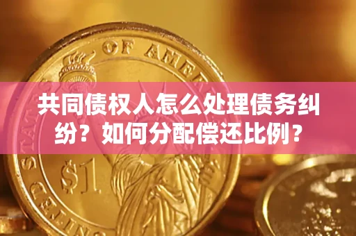 武汉共同债权人怎么处理债务纠纷？如何分配偿还比例？