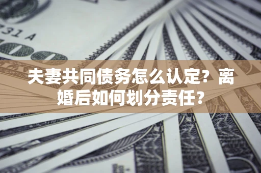 武汉夫妻共同债务怎么认定？离婚后如何划分责任？