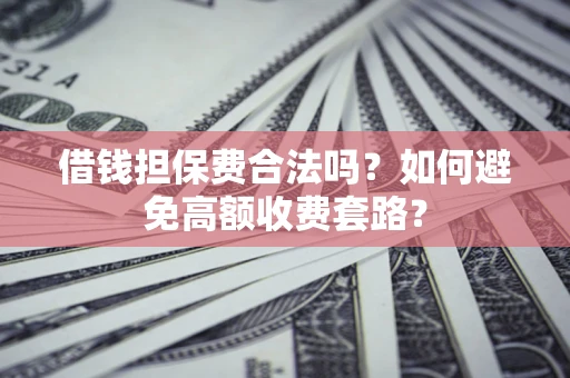 武汉借钱担保费合法吗？如何避免高额收费套路？