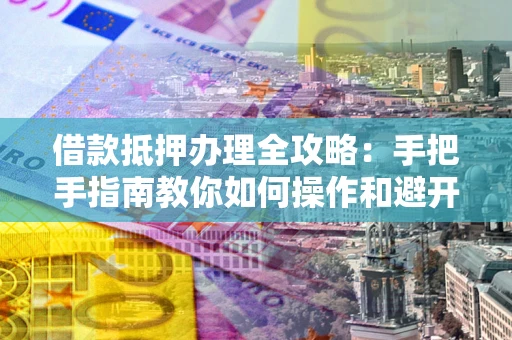 武汉借款抵押办理全攻略：手把手指南教你如何操作和避开雷区