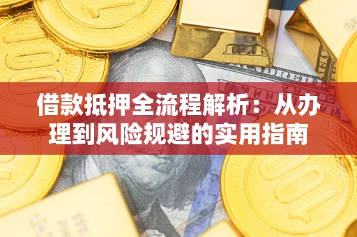 武汉借款抵押全流程解析：从办理到风险规避的实用指南