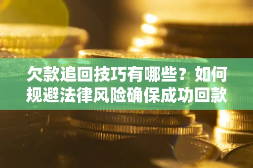 武汉欠款追回技巧有哪些？如何规避法律风险确保成功回款？