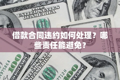 武汉借款合同违约如何处理？哪些责任能避免？