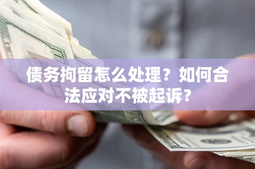 武汉债务拘留怎么处理？如何合法应对不被起诉？