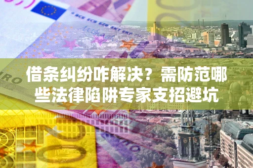武汉借条纠纷咋解决？需防范哪些法律陷阱专家支招避坑