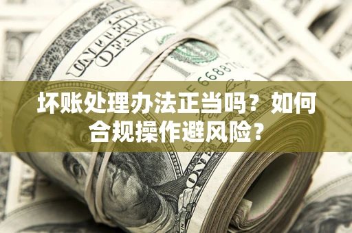 武汉坏账处理办法正当吗？如何合规操作避风险？