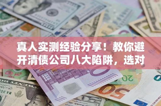 武汉真人实测经验分享！教你避开清债公司八大陷阱，选对机构少走十年弯路
