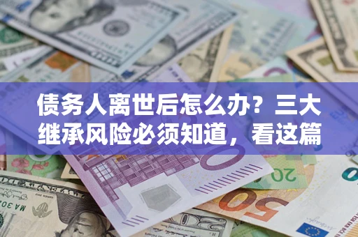 武汉债务人离世后怎么办？三大继承风险必须知道，看这篇就够了