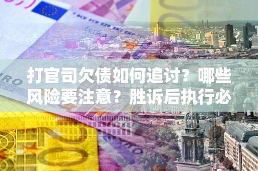 武汉打官司欠债如何追讨？哪些风险要注意？胜诉后执行必看！