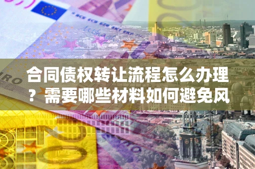 武汉合同债权转让流程怎么办理？需要哪些材料如何避免风险？