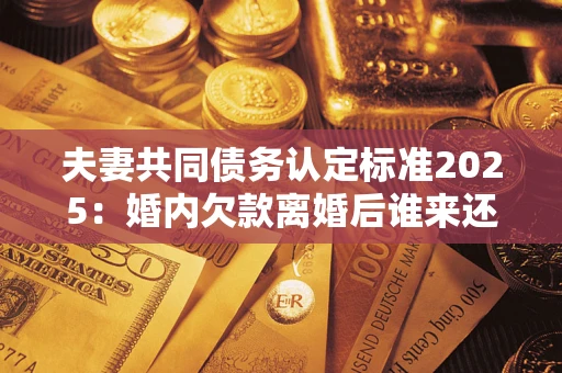 武汉夫妻共同债务认定标准2025:婚内欠款离婚后谁来还? 武汉夫妻共同债务认定标准2025:婚内欠款离婚后谁来还?