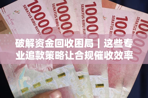 武汉破解资金回收困局｜这些专业追款策略让合规催收效率翻倍