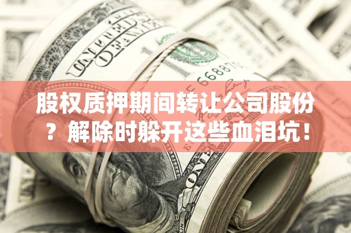 武汉股权质押期间转让公司股份？解除时躲开这些血泪坑！