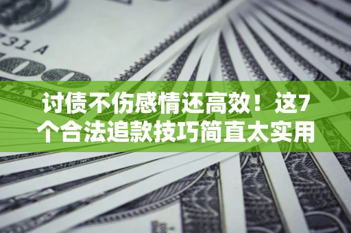 武汉讨债不伤感情还高效！这7个合法追款技巧简直太实用