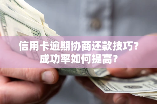 武汉信用卡逾期协商还款技巧？成功率如何提高？