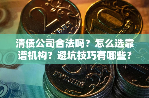 武汉清债公司合法吗？怎么选靠谱机构？避坑技巧有哪些？