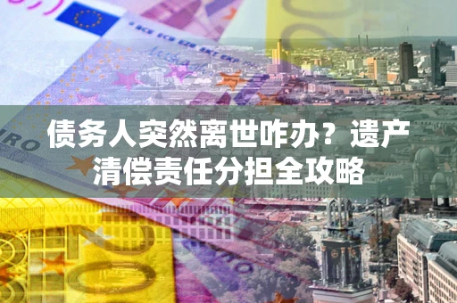 武汉债务人突然离世咋办？遗产清偿责任分担全攻略