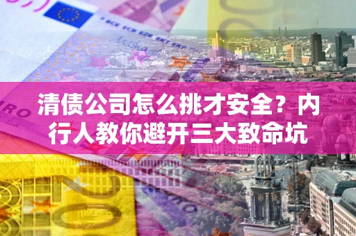 武汉清债公司怎么挑才安全？内行人教你避开三大致命坑