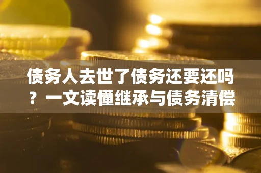 武汉债务人去世了债务还要还吗？一文读懂继承与债务清偿